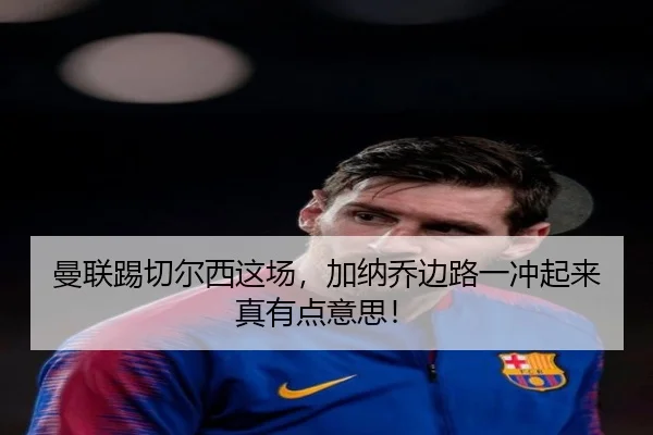 曼联踢切尔西这场，加纳乔边路一冲起来真有点意思！（kaiyun）