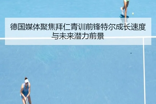 德国媒体聚焦拜仁青训前锋特尔成长速度与未来潜力前景