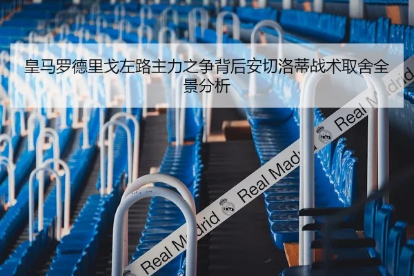 皇马罗德里戈左路主力之争背后安切洛蒂战术取舍全景分析（kaiyun）