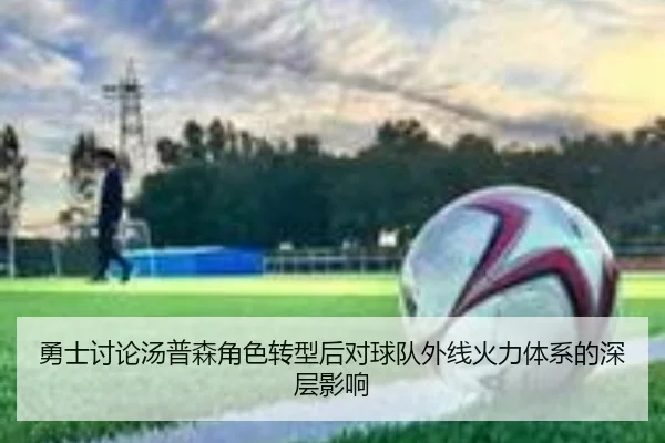 勇士讨论汤普森角色转型后对球队外线火力体系的深层影响