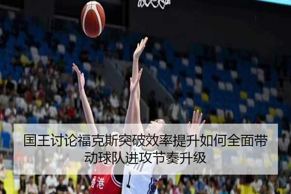 国王讨论福克斯突破效率提升如何全面带动球队进攻节奏升级