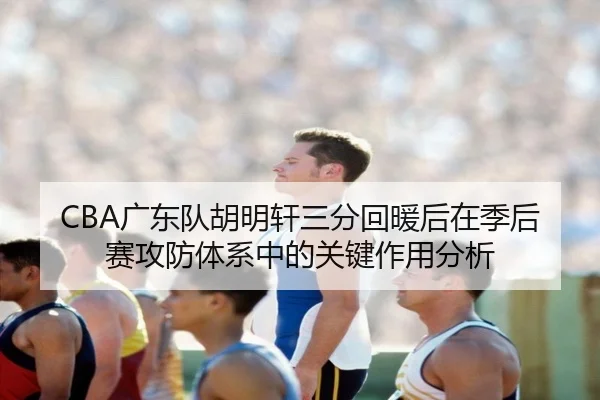 CBA广东队胡明轩三分回暖后在季后赛攻防体系中的关键作用分析