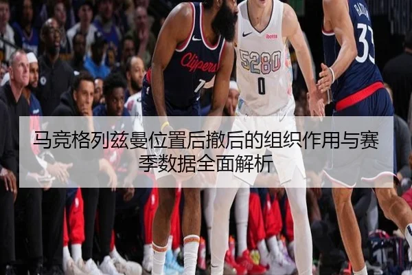 马竞格列兹曼位置后撤后的组织作用与赛季数据全面解析