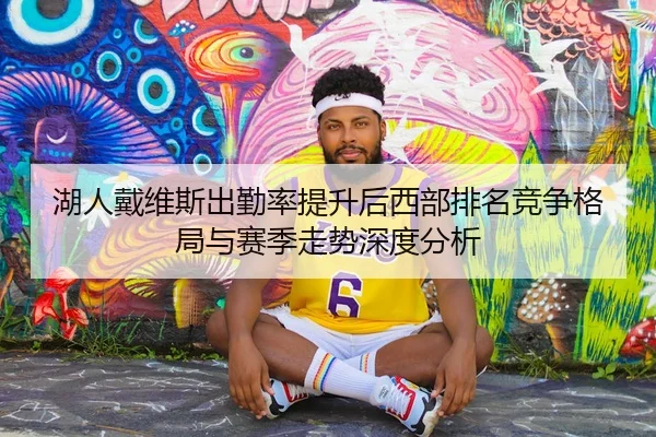湖人戴维斯出勤率提升后西部排名竞争格局与赛季走势深度分析