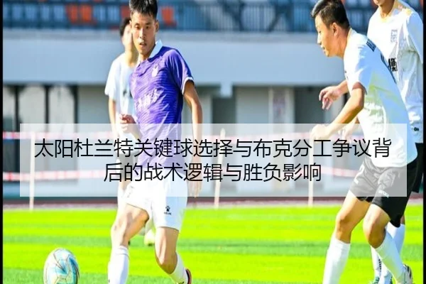 太阳杜兰特关键球选择与布克分工争议背后的战术逻辑与胜负影响