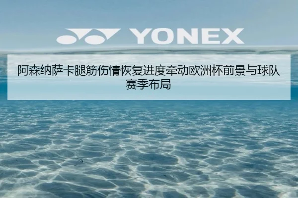 阿森纳萨卡腿筋伤情恢复进度牵动欧洲杯前景与球队赛季布局