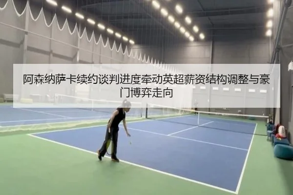阿森纳萨卡续约谈判进度牵动英超薪资结构调整与豪门博弈走向