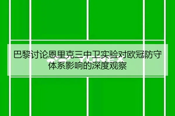 巴黎讨论恩里克三中卫实验对欧冠防守体系影响的深度观察