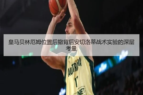 皇马贝林厄姆位置后撤背后安切洛蒂战术实验的深层考量