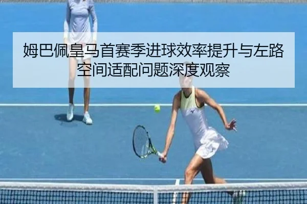 姆巴佩皇马首赛季进球效率提升与左路空间适配问题深度观察