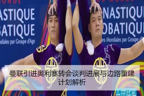曼联引进奥利塞转会谈判进展与边路重建计划解析