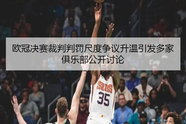 欧冠决赛裁判判罚尺度争议升温引发多家俱乐部公开讨论