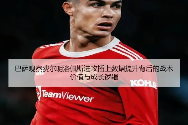 巴萨观察费尔明洛佩斯进攻插上数据提升背后的战术价值与成长逻辑