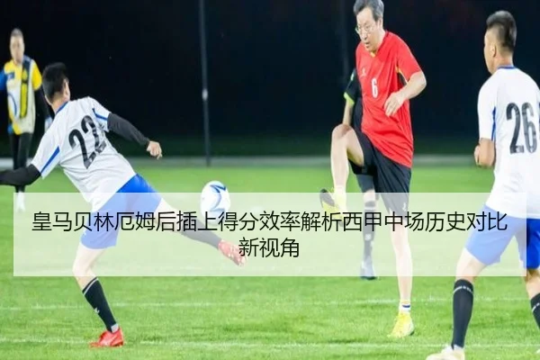 皇马贝林厄姆后插上得分效率解析西甲中场历史对比新视角