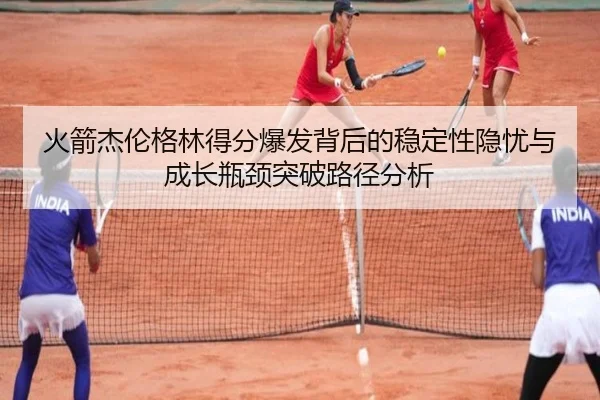 火箭杰伦格林得分爆发背后的稳定性隐忧与成长瓶颈突破路径分析