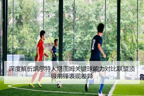 深度解析凯尔特人塔图姆关键球能力对比联盟顶级前锋表现差异