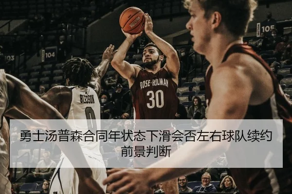 勇士汤普森合同年状态下滑会否左右球队续约前景判断（kaiyun）