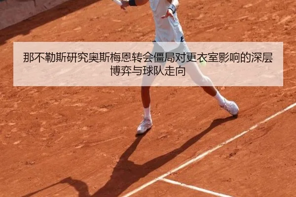 那不勒斯研究奥斯梅恩转会僵局对更衣室影响的深层博弈与球队走向