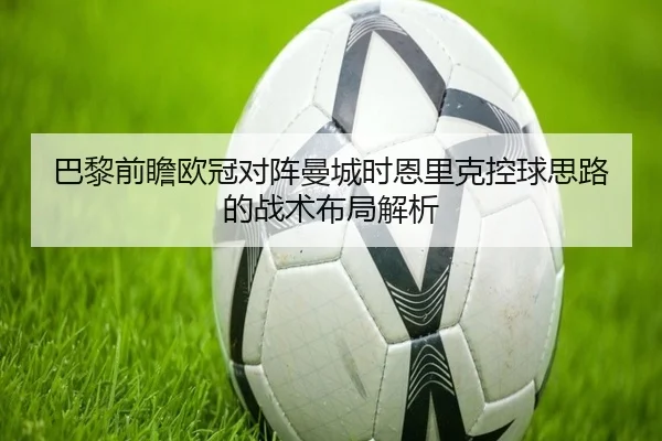 巴黎前瞻欧冠对阵曼城时恩里克控球思路的战术布局解析 | kaiyun