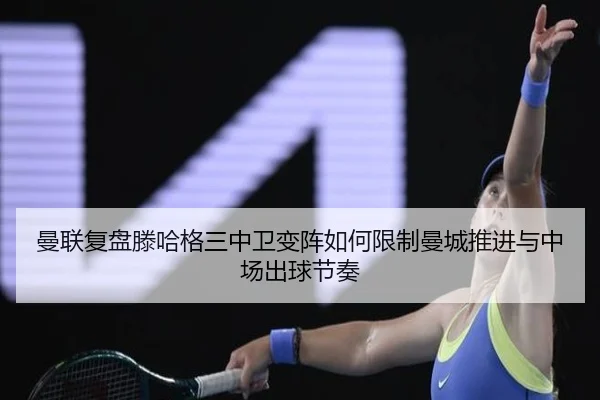 曼联复盘滕哈格三中卫变阵如何限制曼城推进与中场出球节奏 | kaiyun