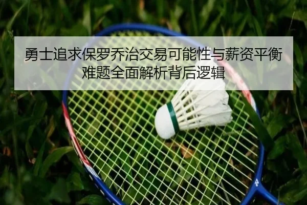 勇士追求保罗乔治交易可能性与薪资平衡难题全面解析背后逻辑（kaiyun）