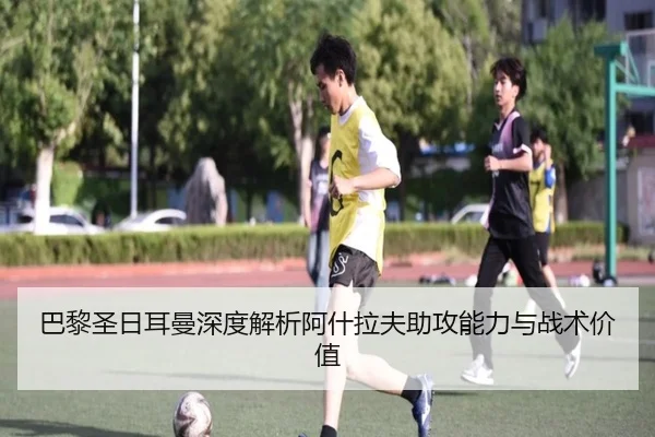 巴黎圣日耳曼深度解析阿什拉夫助攻能力与战术价值（kaiyun）