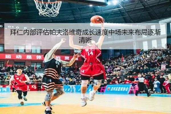拜仁内部评估帕夫洛维奇成长速度中场未来布局逐渐清晰（kaiyun）
