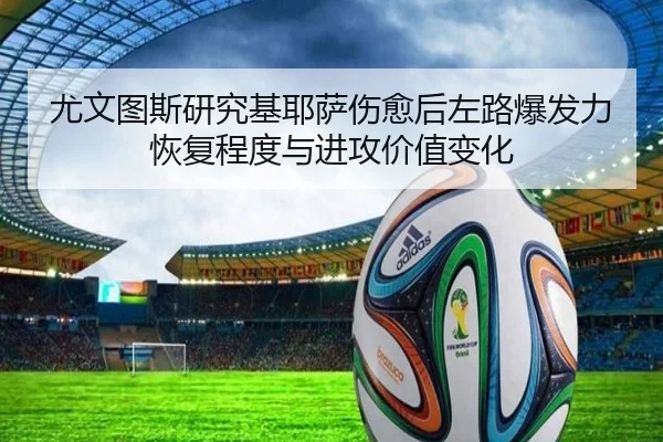 尤文图斯研究基耶萨伤愈后左路爆发力恢复程度与进攻价值变化（kaiyun）