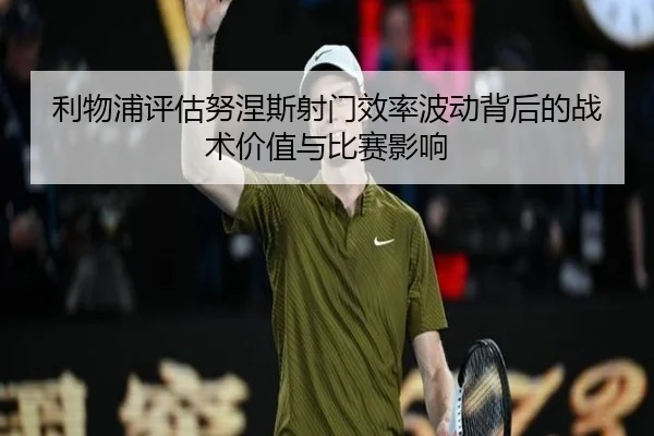 利物浦评估努涅斯射门效率波动背后的战术价值与比赛影响 | kaiyun