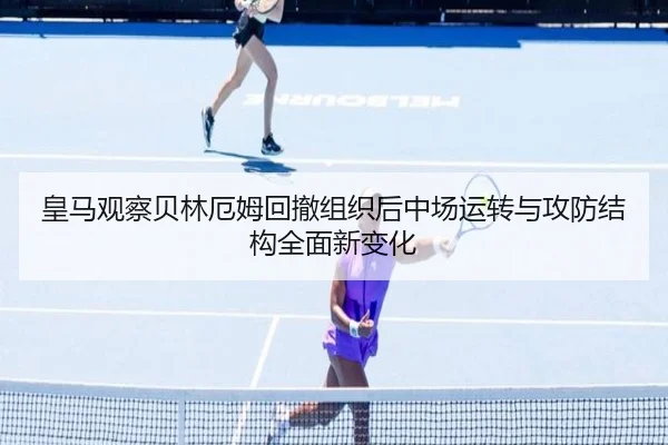 皇马观察贝林厄姆回撤组织后中场运转与攻防结构全面新变化（kaiyun）