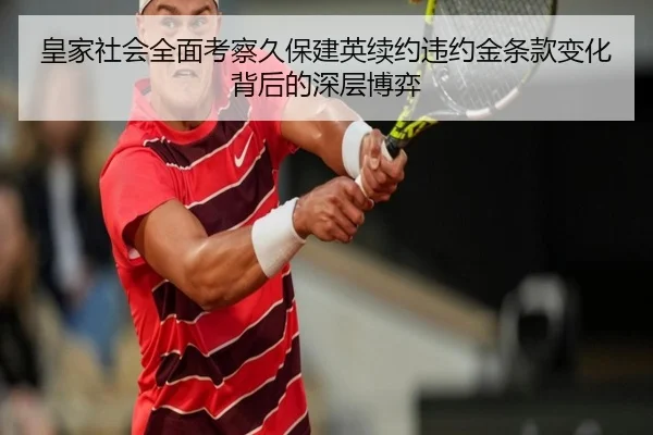 皇家社会全面考察久保建英续约违约金条款变化背后的深层博弈