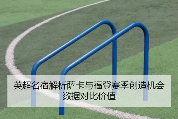 英超名宿解析萨卡与福登赛季创造机会数据对比价值（kaiyun）
