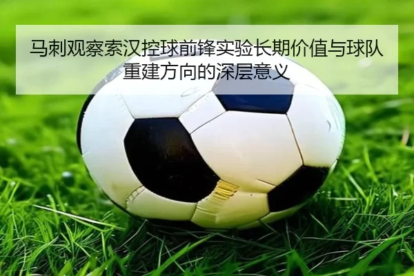 马刺观察索汉控球前锋实验长期价值与球队重建方向的深层意义
