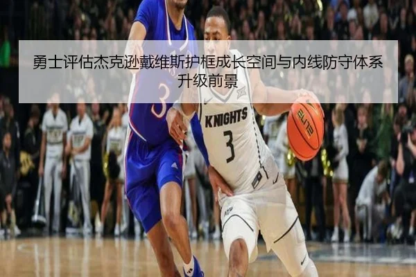 勇士评估杰克逊戴维斯护框成长空间与内线防守体系升级前景（kaiyun）