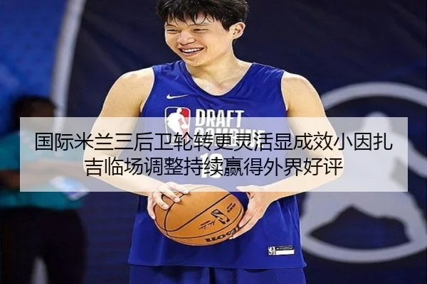 国际米兰三后卫轮转更灵活显成效小因扎吉临场调整持续赢得外界好评（kaiyun）
