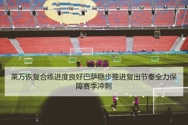 莱万恢复合练进度良好巴萨稳步推进复出节奏全力保障赛季冲刺（kaiyun）