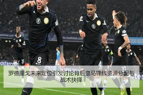 罗德里戈未来定位引发讨论背后皇马锋线资源分配与战术抉择（kaiyun）