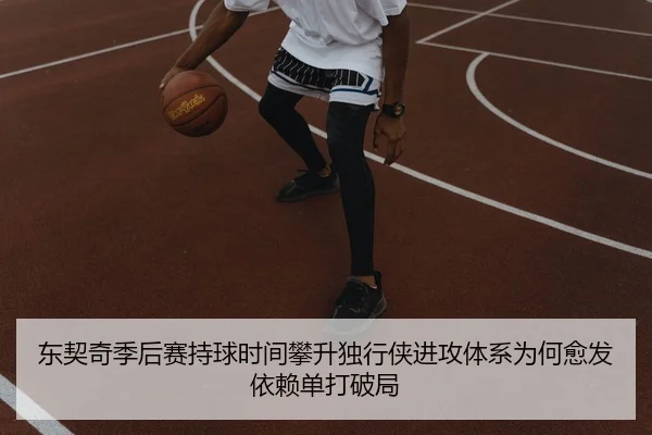 东契奇季后赛持球时间攀升独行侠进攻体系为何愈发依赖单打破局（kaiyun）