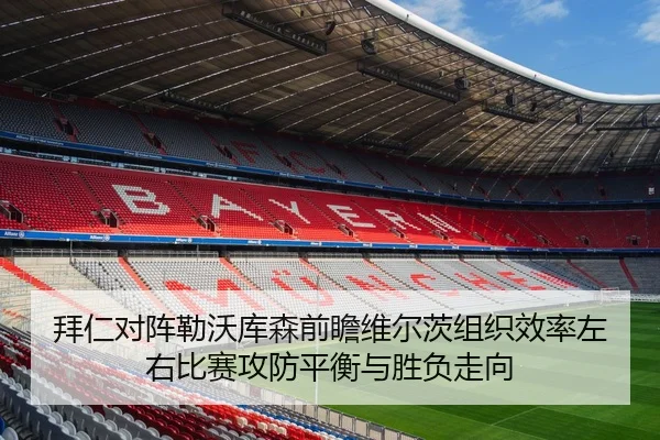 拜仁对阵勒沃库森前瞻维尔茨组织效率左右比赛攻防平衡与胜负走向（kaiyun）